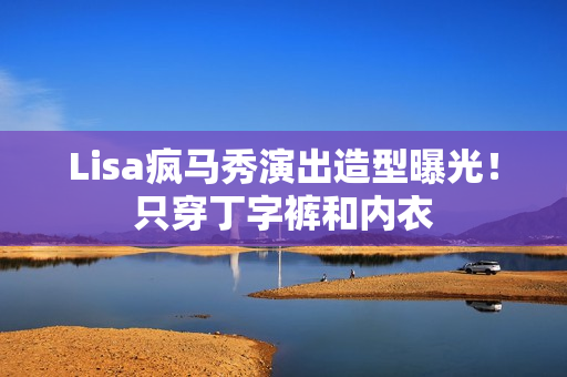 Lisa疯马秀演出造型曝光！只穿丁字裤和内衣