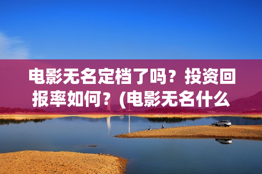 电影无名定档了吗?投资回报率如何?(电影无名什么时候开机) 电影无名定档了吗?投资回报率如何?(电影无名什么时候开机)