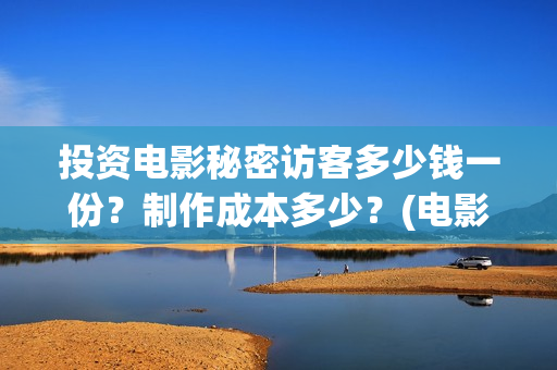 投资电影秘密访客多少钱一份?制作成本多少?(电影秘密简介) 投资电影秘密访客多少钱一份?制作成本多少?(电影秘密简介)