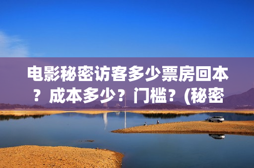 电影秘密访客多少票房回本?成本多少?门槛?(秘密访客电影啥意思) 电影秘密访客多少票房回本?成本多少?门槛?(秘密访客电影啥意思)