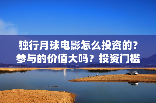 独行月球电影怎么投资的？参与的价值大吗？投资门槛是多少？(独行月球杀青了吗)