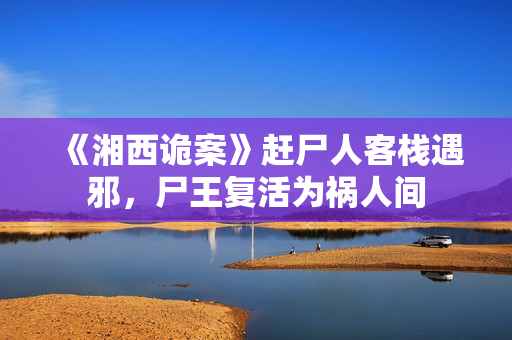 《湘西诡案》赶尸人客栈遇邪，尸王复活为祸人间