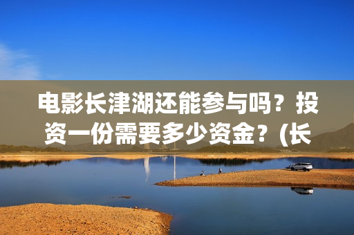 电影长津湖还能参与吗？投资一份需要多少资金？(长津湖电影还有下部吗)