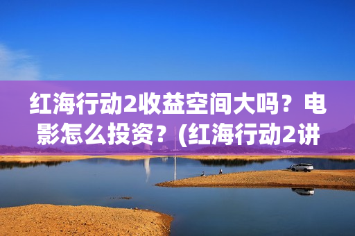 红海行动2收益空间大吗？电影怎么投资？(红海行动2讲的什么)