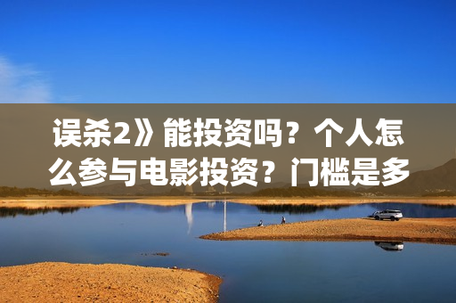 误杀2》能投资吗？个人怎么参与电影投资？门槛是多少？(误杀2投资方)