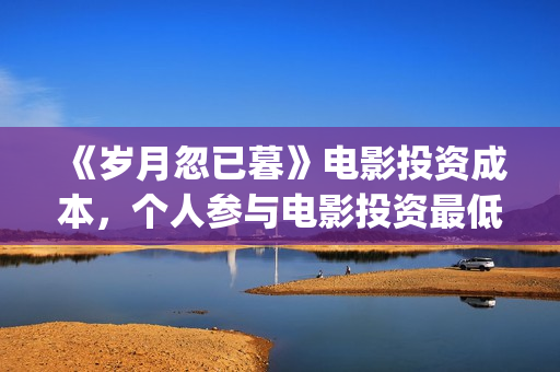 《岁月忽已暮》电影投资成本，个人参与电影投资最低门槛？电影原始成本多少(岁月忽已暮电影)