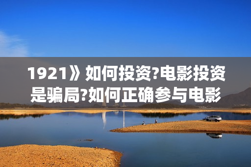 1921》如何投资?电影投资是骗局?如何正确参与电影(1921投资商)