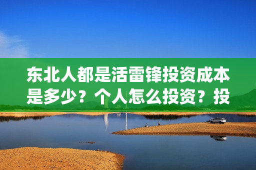 东北人都是活雷锋投资成本是多少?个人怎么投资?投资门槛是多少?风险大吗?(东北人都是活雷锋 歌词) 东北人都是活雷锋投资成本是多少?个人怎么投资?投资门槛是多少?风险大吗?(东北人都是活雷锋 歌词)
