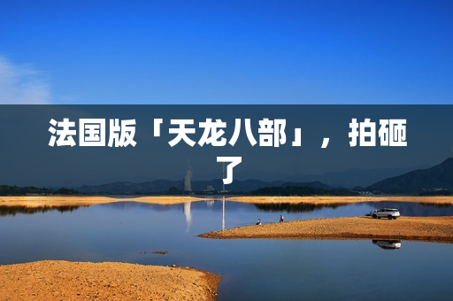 法国版「天龙八部」,拍砸了 法国版「天龙八部」,拍砸了
