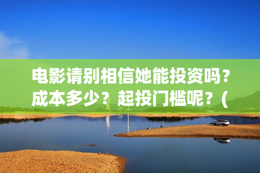 电影请别相信她能投资吗?成本多少?起投门槛呢?(《请别相信她》免费观看) 电影请别相信她能投资吗?成本多少?起投门槛呢?(《请别相信她》免费观看)