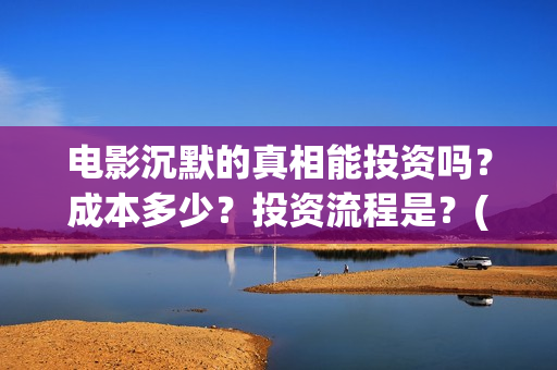 电影沉默的真相能投资吗?成本多少?投资流程是?(电影沉默的真相完整版) 电影沉默的真相能投资吗?成本多少?投资流程是?(电影沉默的真相完整版)