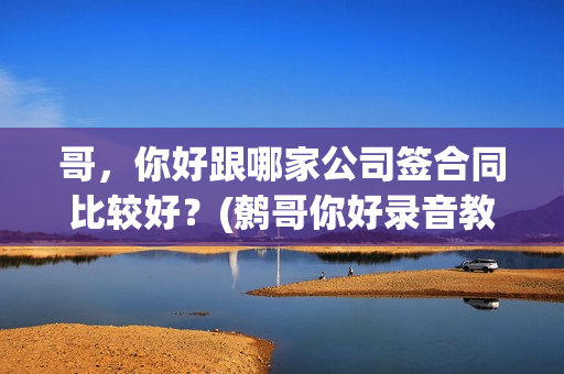 哥,你好跟哪家公司签合同比较好?(鹩哥你好录音教材) 哥,你好跟哪家公司签合同比较好?(鹩哥你好录音教材)