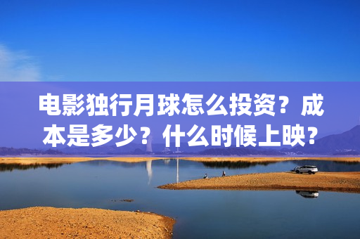 电影独行月球怎么投资？成本是多少？什么时候上映？(电影独行月球怎么看不了)