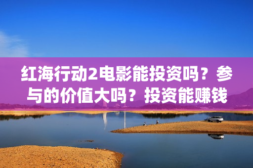 红海行动2电影能投资吗?参与的价值大吗?投资能赚钱多少钱?(红海行动2电影播放在线观看) 红海行动2电影能投资吗?参与的价值大吗?投资能赚钱多少钱?(红海行动2电影播放在线观看)