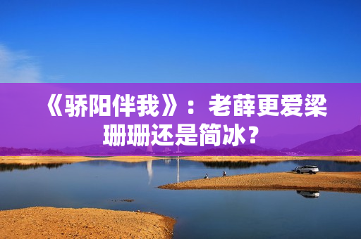 《骄阳伴我》：老薛更爱梁珊珊还是简冰？