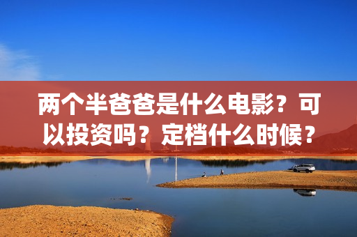 两个半爸爸是什么电影?可以投资吗?定档什么时候?(两个半爸爸是什么电视剧) 两个半爸爸是什么电影?可以投资吗?定档什么时候?(两个半爸爸是什么电视剧)
