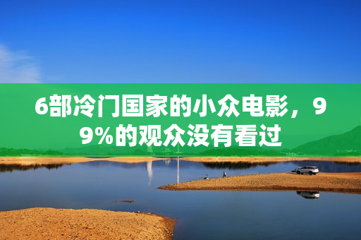 6部冷门国家的小众电影,99%的观众没有看过 6部冷门国家的小众电影,99%的观众没有看过