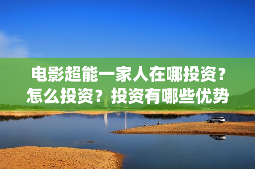 电影超能一家人在哪投资？怎么投资？投资有哪些优势？成本是多少？(电影超能一家人有没有马丽)