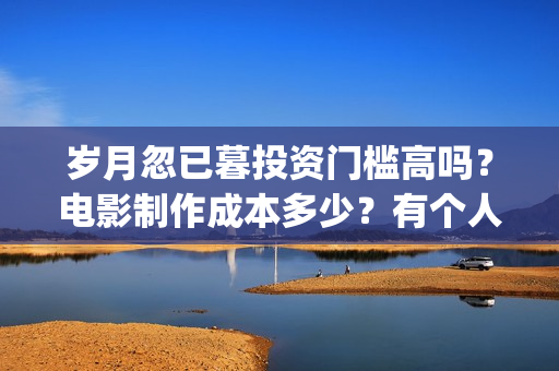 岁月忽已暮投资门槛高吗？电影制作成本多少？有个人投资份额吗？(岁月忽已暮说的是什么)