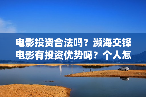 电影投资合法吗?濒海交锋电影有投资优势吗?个人怎么投?(羊城烈爆电影投资合法吗) 电影投资合法吗?濒海交锋电影有投资优势吗?个人怎么投?(羊城烈爆电影投资合法吗)