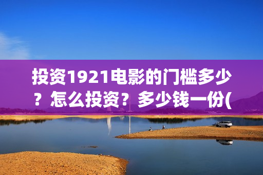 投资1921电影的门槛多少？怎么投资？多少钱一份(投资电影1921亏本吗)