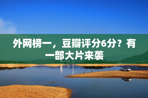 外网榜一，豆瓣评分6分？有一部大片来袭