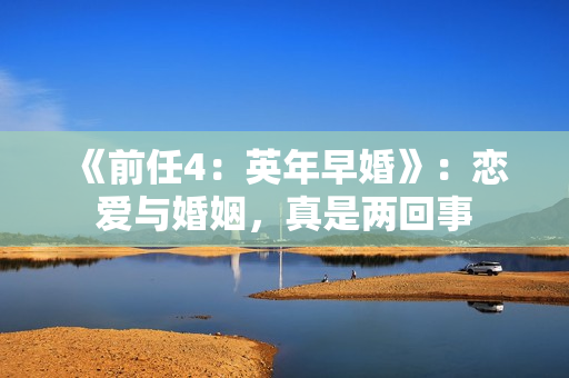 《前任4：英年早婚》：恋爱与婚姻，真是两回事