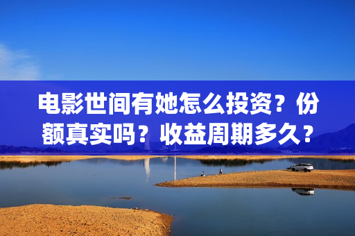 电影世间有她怎么投资？份额真实吗？收益周期多久？(世间有她电影感人片段)