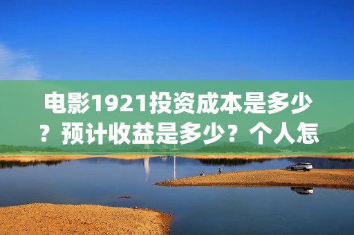 电影1921投资成本是多少？预计收益是多少？个人怎么投资？(1921电影 投资)
