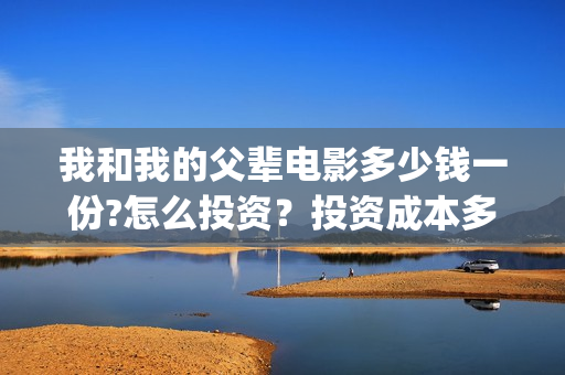我和我的父辈电影多少钱一份?怎么投资？投资成本多少(我和我的父辈电影主题曲)