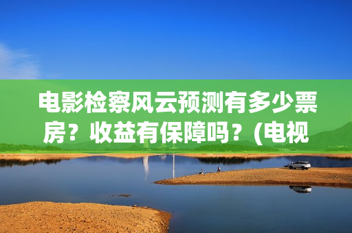 电影检察风云预测有多少票房?收益有保障吗?(电视剧检察风云) 电影检察风云预测有多少票房?收益有保障吗?(电视剧检察风云)