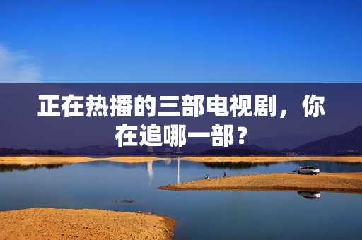正在热播的三部电视剧，你在追哪一部？