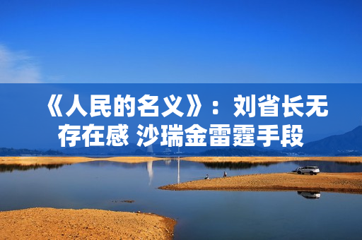 《人民的名义》：刘省长无存在感 沙瑞金雷霆手段