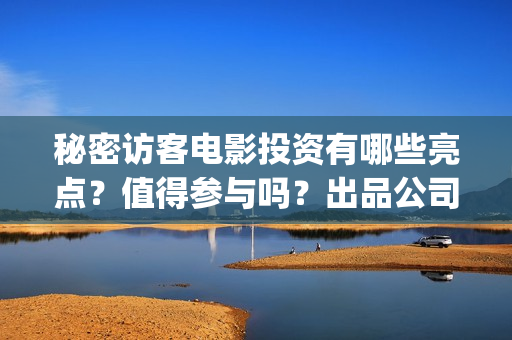 秘密访客电影投资有哪些亮点？值得参与吗？出品公司是？(秘密访客电影投屏观看)