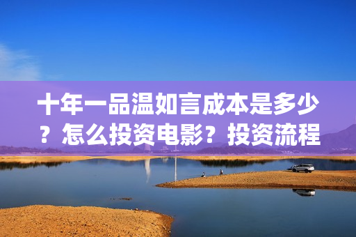 十年一品温如言成本是多少？怎么投资电影？投资流程是什么？(十年一品温如言剧情介绍)