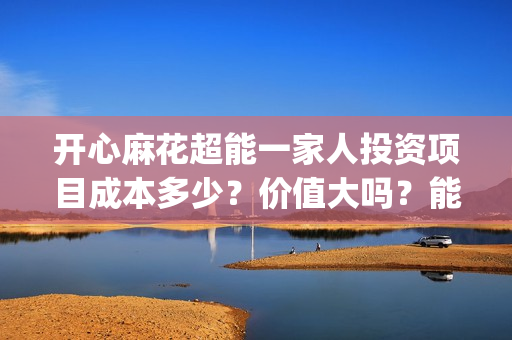 开心麻花超能一家人投资项目成本多少？价值大吗？能投吗(开心麻花超能一家人正片免费高清观看)