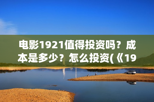 电影1921值得投资吗？成本是多少？怎么投资(《1921》电影投资)