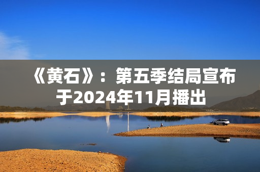 《黄石》：第五季结局宣布于2024年11月播出