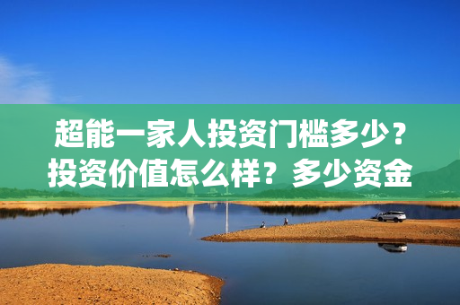 超能一家人投资门槛多少？投资价值怎么样？多少资金起投?(超能一家人投资是不是真的?)
