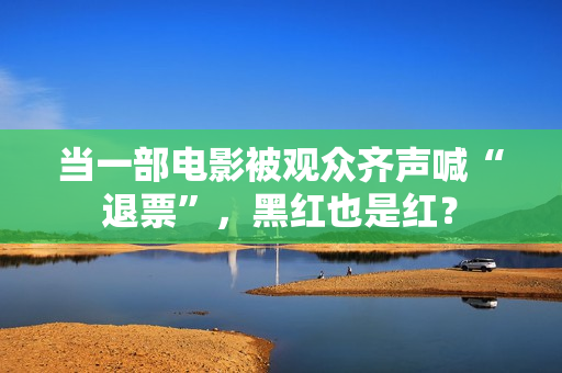 当一部电影被观众齐声喊“退票”，黑红也是红？