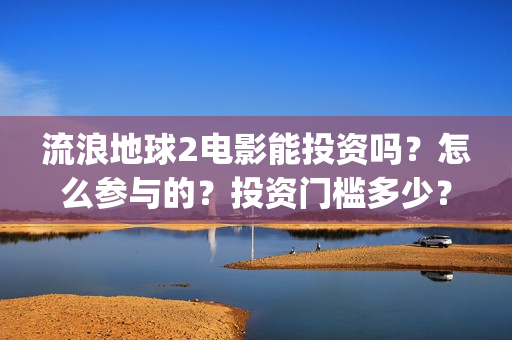 流浪地球2电影能投资吗?怎么参与的?投资门槛多少?(流浪地球2电影解说) 流浪地球2电影能投资吗?怎么参与的?投资门槛多少?(流浪地球2电影解说)