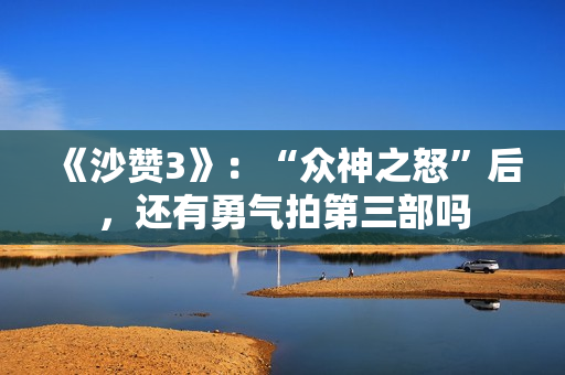 《沙赞3》：“众神之怒”后，还有勇气拍第三部吗