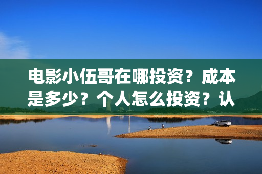 电影小伍哥在哪投资？成本是多少？个人怎么投资？认购什么流程？(电影小伍哥什么时候开机)