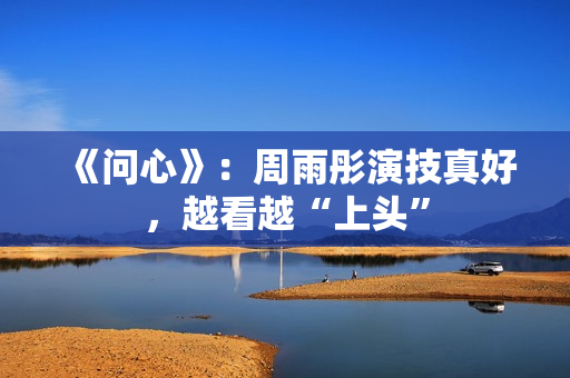 《问心》：周雨彤演技真好，越看越“上头”