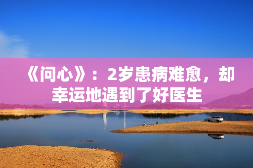 《问心》：2岁患病难愈，却幸运地遇到了好医生