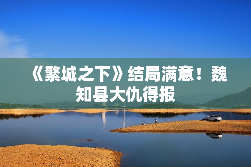 《繁城之下》结局满意！魏知县大仇得报