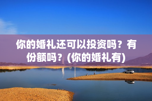 你的婚礼还可以投资吗？有份额吗？(你的婚礼有)