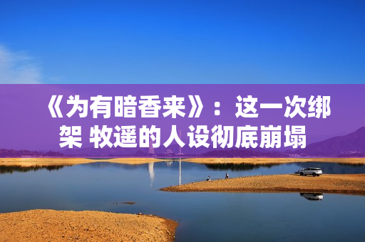 《为有暗香来》：这一次绑架 牧遥的人设彻底崩塌