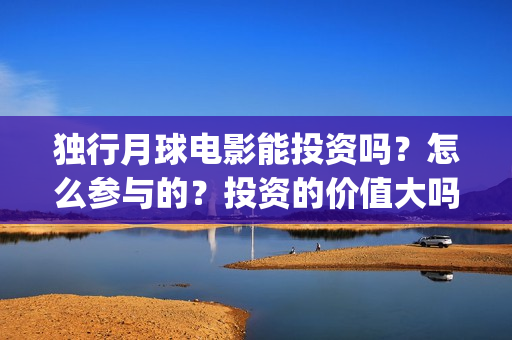 独行月球电影能投资吗?怎么参与的?投资的价值大吗?(独行月球发行方) 独行月球电影能投资吗?怎么参与的?投资的价值大吗?(独行月球发行方)