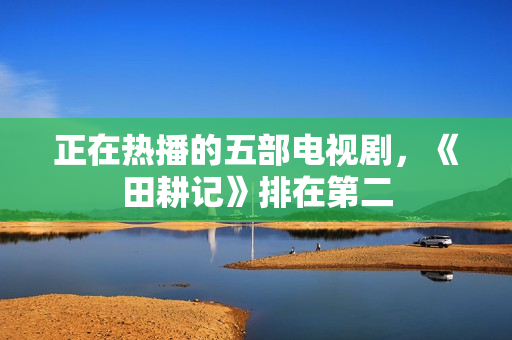 正在热播的五部电视剧,《田耕记》排在第二 正在热播的五部电视剧,《田耕记》排在第二